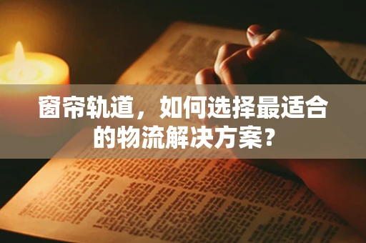 窗帘轨道，如何选择最适合的物流解决方案？