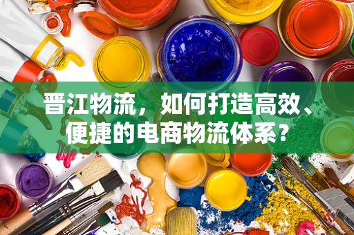 晋江物流，如何打造高效、便捷的电商物流体系？
