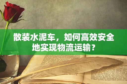 散装水泥车，如何高效安全地实现物流运输？