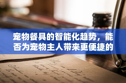 宠物餐具的智能化趋势，能否为宠物主人带来更便捷的喂养体验？