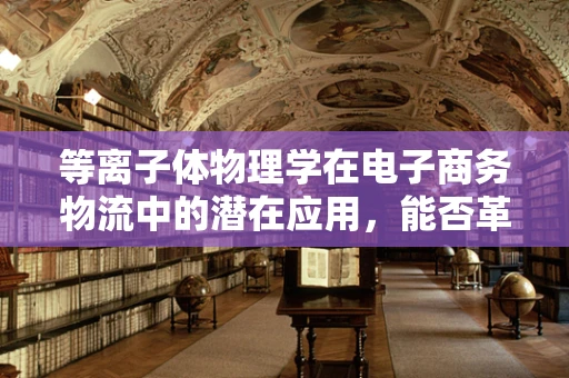 等离子体物理学在电子商务物流中的潜在应用，能否革新货物追踪技术？