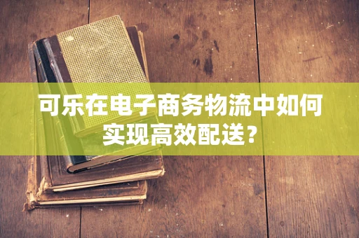 可乐在电子商务物流中如何实现高效配送？