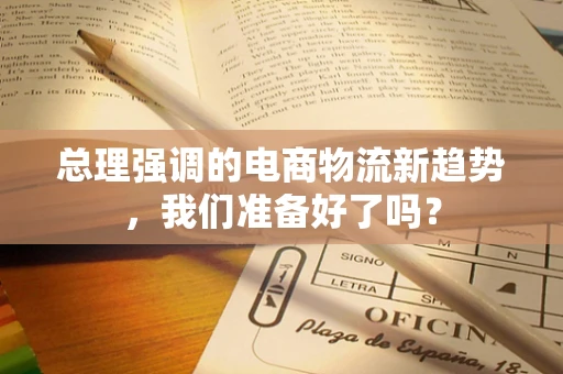 总理强调的电商物流新趋势，我们准备好了吗？