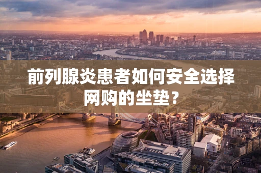 前列腺炎患者如何安全选择网购的坐垫？
