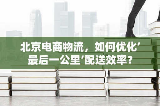 北京电商物流，如何优化‘最后一公里’配送效率？