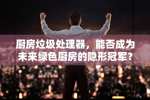 厨房垃圾处理器，能否成为未来绿色厨房的隐形冠军？