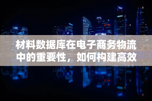 材料数据库在电子商务物流中的重要性，如何构建高效、精准的物流供应链？