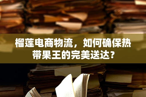 榴莲电商物流，如何确保热带果王的完美送达？