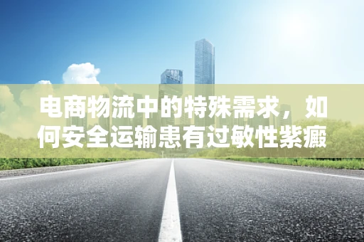 电商物流中的特殊需求，如何安全运输患有过敏性紫癜顾客的药品？