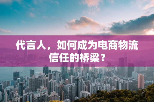 代言人，如何成为电商物流信任的桥梁？
