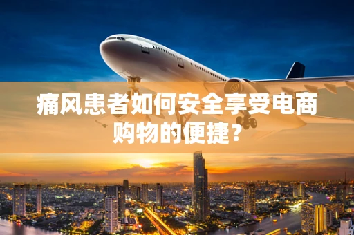 痛风患者如何安全享受电商购物的便捷？