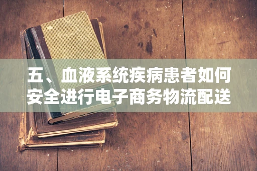 五、血液系统疾病患者如何安全进行电子商务物流配送？