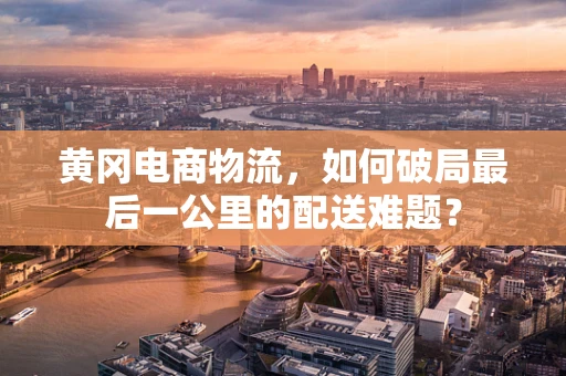 黄冈电商物流，如何破局最后一公里的配送难题？