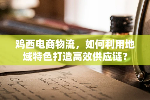 鸡西电商物流，如何利用地域特色打造高效供应链？