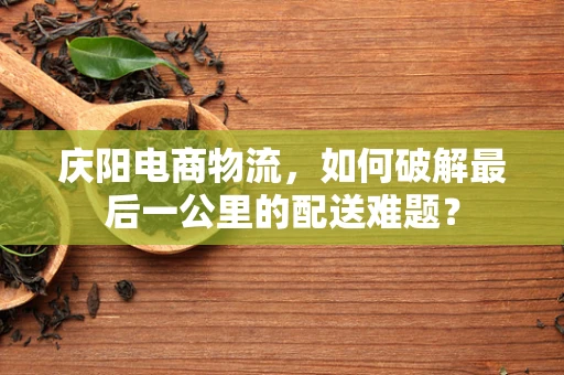 庆阳电商物流，如何破解最后一公里的配送难题？