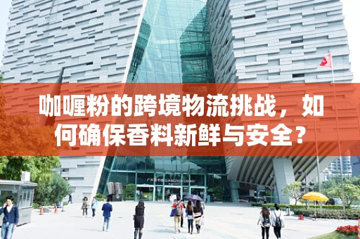 咖喱粉的跨境物流挑战，如何确保香料新鲜与安全？