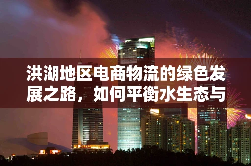洪湖地区电商物流的绿色发展之路，如何平衡水生态与物流效率？