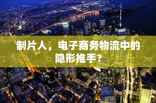 制片人，电子商务物流中的隐形推手？
