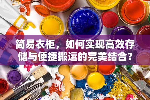 简易衣柜，如何实现高效存储与便捷搬运的完美结合？