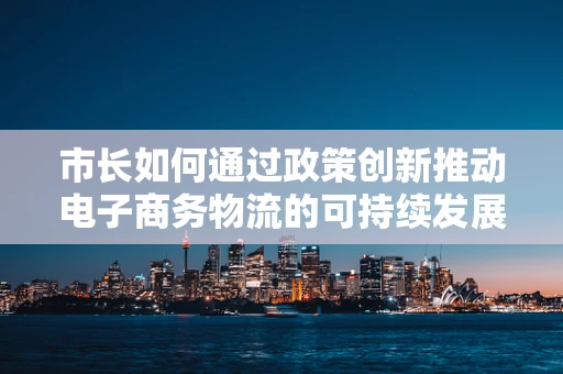 市长如何通过政策创新推动电子商务物流的可持续发展？