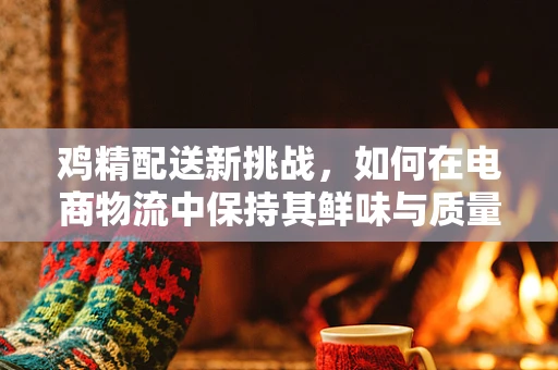 鸡精配送新挑战，如何在电商物流中保持其鲜味与质量？