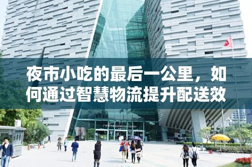 夜市小吃的最后一公里，如何通过智慧物流提升配送效率？