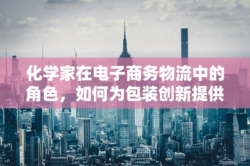 化学家在电子商务物流中的角色，如何为包装创新提供新思路？