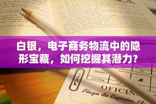 白银，电子商务物流中的隐形宝藏，如何挖掘其潜力？