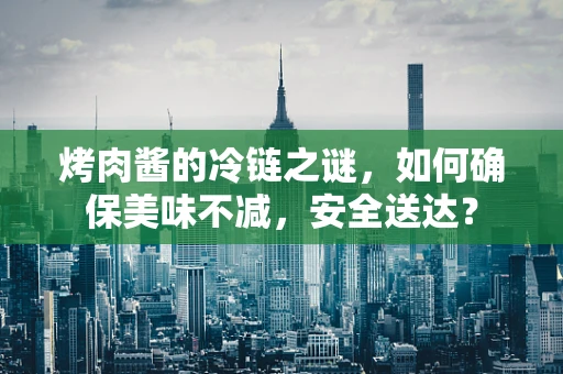 烤肉酱的冷链之谜，如何确保美味不减，安全送达？
