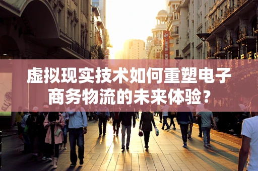 虚拟现实技术如何重塑电子商务物流的未来体验？
