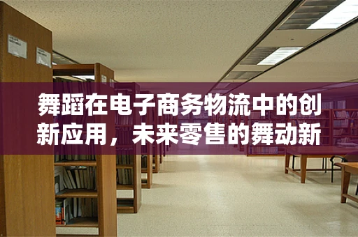 舞蹈在电子商务物流中的创新应用，未来零售的舞动新篇章？