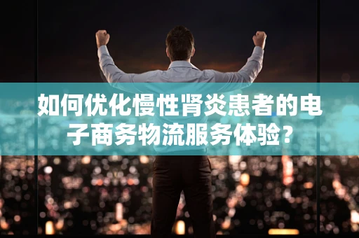 如何优化慢性肾炎患者的电子商务物流服务体验？