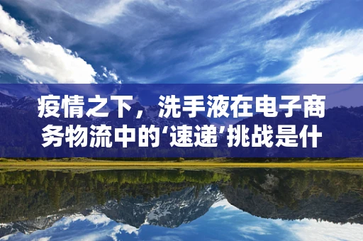疫情之下，洗手液在电子商务物流中的‘速递’挑战是什么？