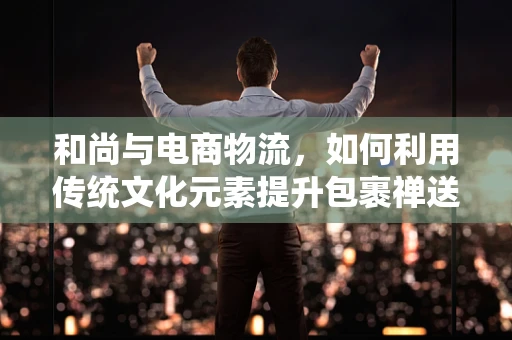 和尚与电商物流，如何利用传统文化元素提升包裹禅送体验？