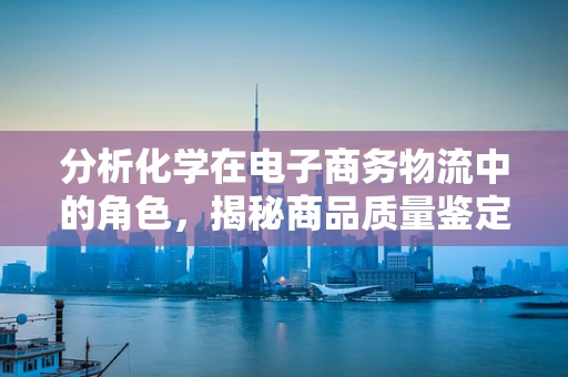 分析化学在电子商务物流中的角色，揭秘商品质量鉴定的科学奥秘