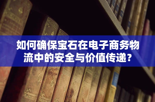如何确保宝石在电子商务物流中的安全与价值传递？