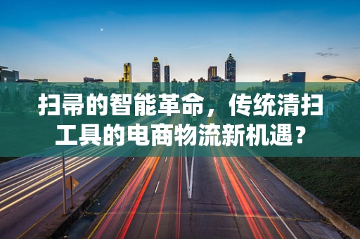 扫帚的智能革命，传统清扫工具的电商物流新机遇？