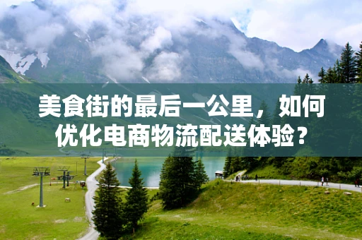 美食街的最后一公里，如何优化电商物流配送体验？
