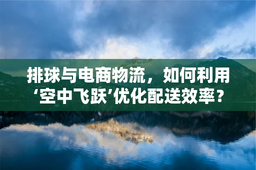 排球与电商物流，如何利用‘空中飞跃’优化配送效率？