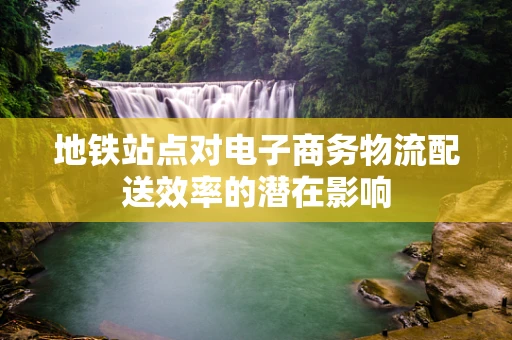 地铁站点对电子商务物流配送效率的潜在影响