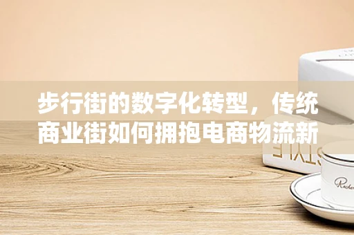 步行街的数字化转型，传统商业街如何拥抱电商物流新生态？