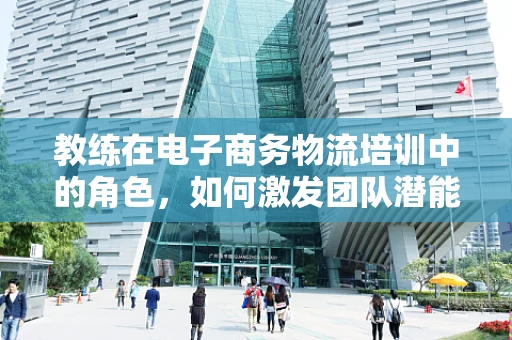 教练在电子商务物流培训中的角色，如何激发团队潜能？
