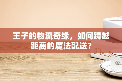 王子的物流奇缘，如何跨越距离的魔法配送？