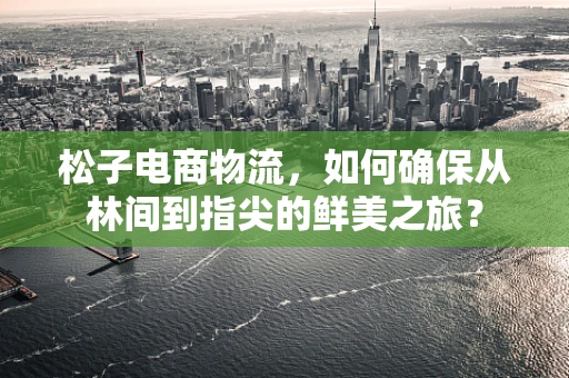 松子电商物流，如何确保从林间到指尖的鲜美之旅？