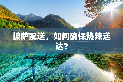 披萨配送，如何确保热辣送达？