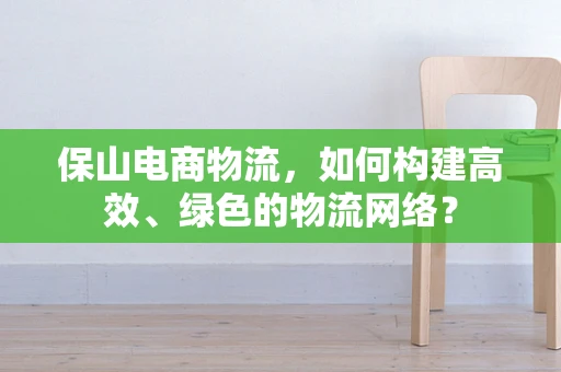 保山电商物流，如何构建高效、绿色的物流网络？