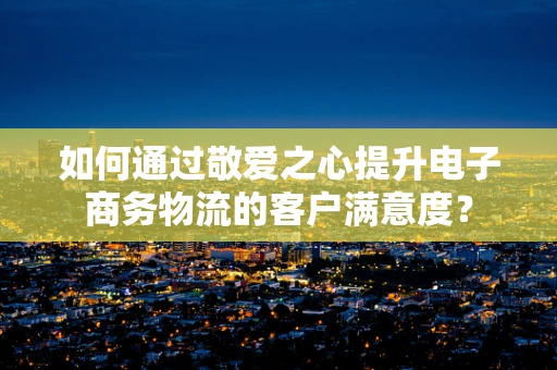 如何通过敬爱之心提升电子商务物流的客户满意度？