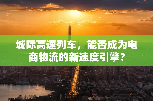 城际高速列车，能否成为电商物流的新速度引擎？