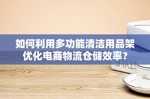 如何利用多功能清洁用品架优化电商物流仓储效率？