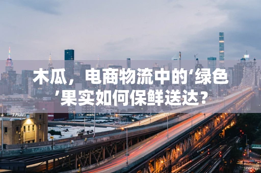 木瓜，电商物流中的‘绿色’果实如何保鲜送达？